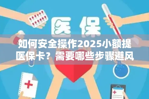 如何安全操作2025小额提医保卡？需要哪些步骤避风险？